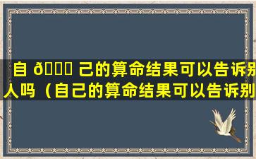 自 🕊 己的算命结果可以告诉别人吗（自己的算命结果可以告诉别人吗知乎）